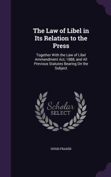 The Law Of Libel In Its Relation To The Press: Together With The Law Of Libel Ammendment Act, 1888, And All Previous Statutes Bearing On The Subject