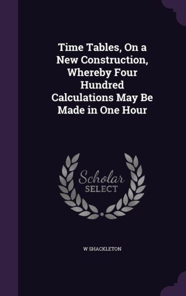 Time Tables, On A New Construction, Whereby Four Hundred Calculations May Be Made In One Hour