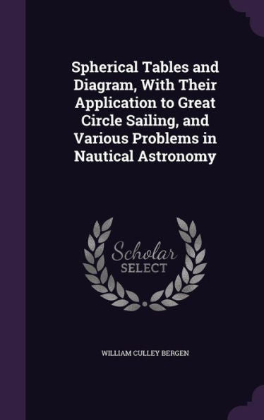 Spherical Tables And Diagram, With Their Application To Great Circle Sailing, And Various Problems In Nautical Astronomy