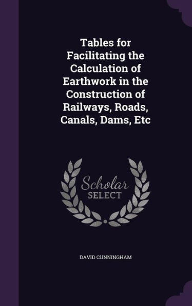 Tables For Facilitating The Calculation Of Earthwork In The Construction Of Railways, Roads, Canals, Dams, Etc