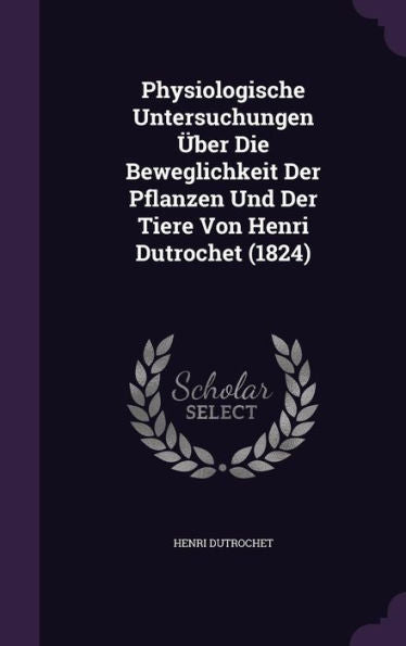 Physiologische Untersuchungen Ger-Uber Die Beweglichkeit Der Pflanzen Und Der Tiere Von Henri Dutrochet (1824)