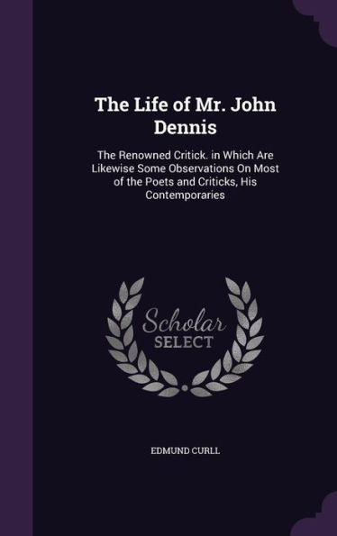 The Life Of Mr. John Dennis: The Renowned Critick. In Which Are Likewise Some Observations On Most Of The Poets And Criticks, His Contemporaries