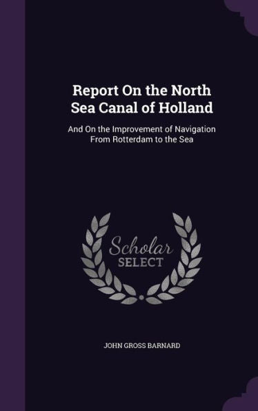 Report On The North Sea Canal Of Holland: And On The Improvement Of Navigation From Rotterdam To The Sea