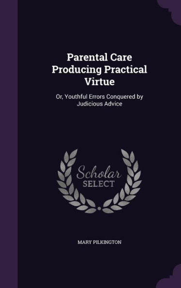 Parental Care Producing Practical Virtue: Or, Youthful Errors Conquered By Judicious Advice
