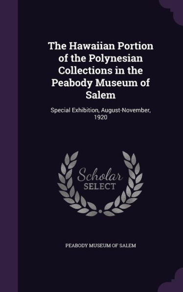 The Hawaiian Portion Of The Polynesian Collections In The Peabody Museum Of Salem: Special Exhibition, August-November, 1920