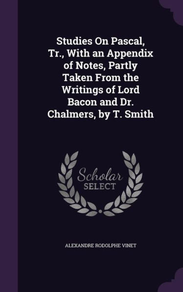 Studies On Pascal, Tr., With An Appendix Of Notes, Partly Taken From The Writings Of Lord Bacon And Dr. Chalmers, By T. Smith