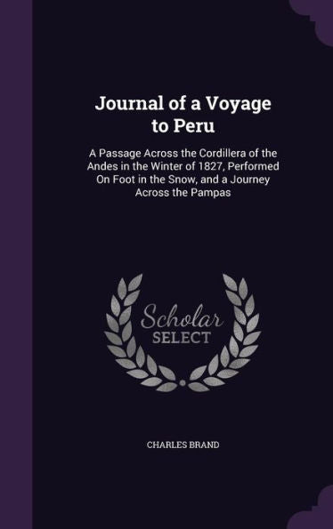 Journal Of A Voyage To Peru: A Passage Across The Cordillera Of The Andes In The Winter Of 1827, Performed On Foot In The Snow, And A Journey Across The Pampas