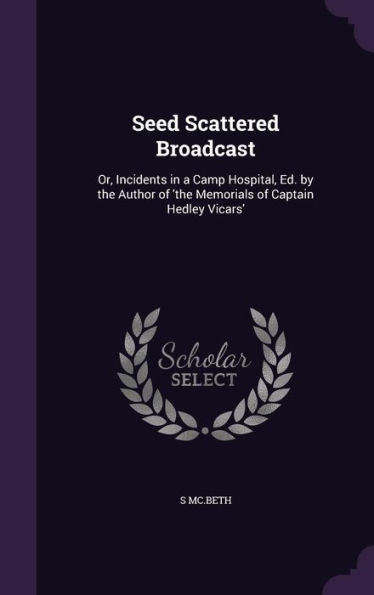 Seed Scattered Broadcast: Or, Incidents In A Camp Hospital, Ed. By The Author Of 'The Memorials Of Captain Hedley Vicars'