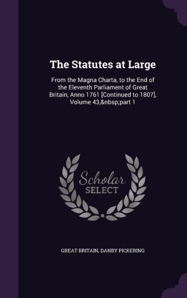 The Statutes At Large: From The Magna Charta, To The End Of The Eleventh Parliament Of Great Britain, Anno 1761 [Continued To 1807], Volume 43, Part 1