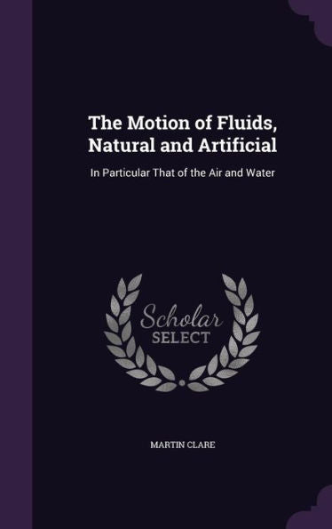The Motion Of Fluids, Natural And Artificial: In Particular That Of The Air And Water