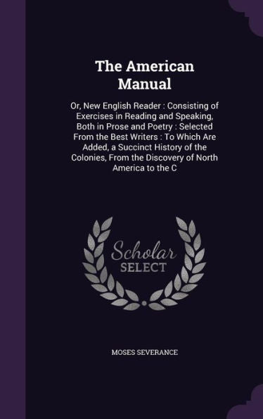 The American Manual: Or, New English Reader: Consisting Of Exercises In Reading And Speaking, Both In Prose And Poetry: Selected From The Best ... From The Discovery Of North America To The C
