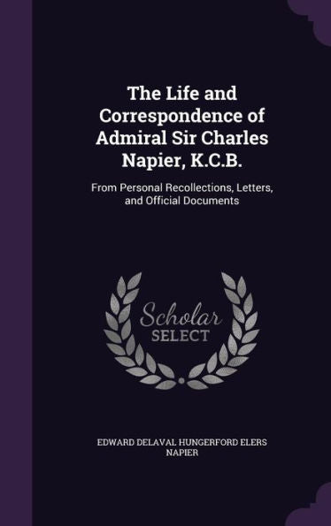 The Life And Correspondence Of Admiral Sir Charles Napier, K.C.B.: From Personal Recollections, Letters, And Official Documents