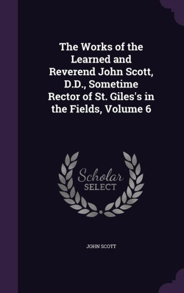 The Works Of The Learned And Reverend John Scott, D.D., Sometime Rector Of St. Giles's In The Fields, Volume 6