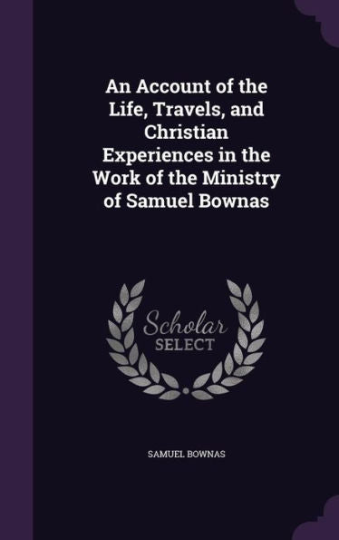 An Account Of The Life, Travels, And Christian Experiences In The Work Of The Ministry Of Samuel Bownas