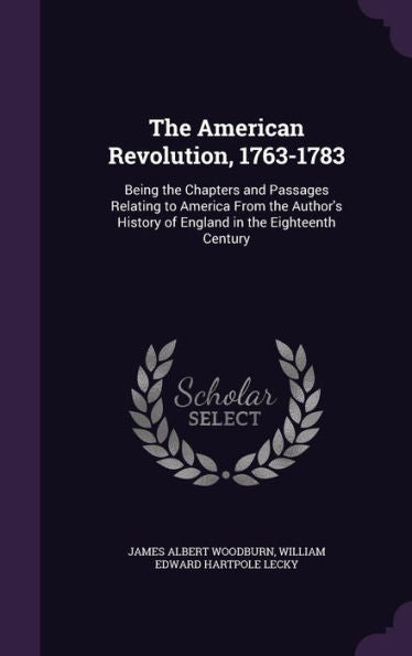The American Revolution, 1763-1783: Being The Chapters And Passages Relating To America From The Author's History Of England In The Eighteenth Century