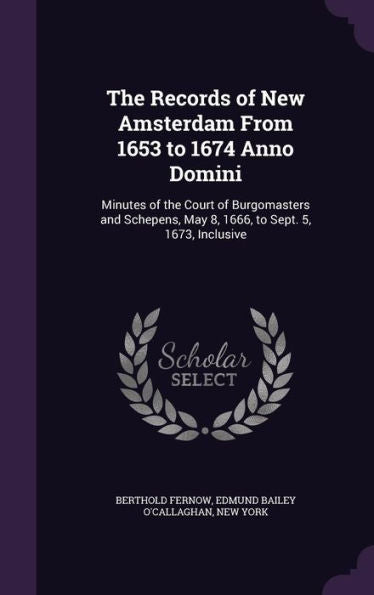 The Records Of New Amsterdam From 1653 To 1674 Anno Domini: Minutes Of The Court Of Burgomasters And Schepens, May 8, 1666, To Sept. 5, 1673, Inclusive