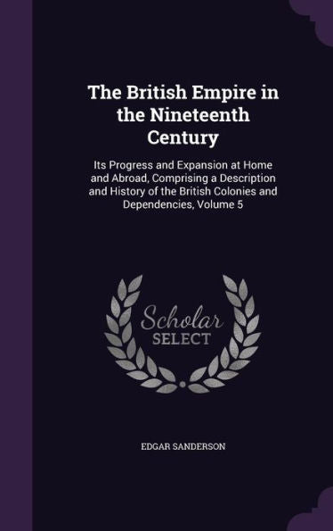 The British Empire In The Nineteenth Century: Its Progress And Expansion At Home And Abroad, Comprising A Description And History Of The British Colonies And Dependencies, Volume 5