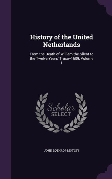 History Of The United Netherlands: From The Death Of William The Silent To The Twelve Years' Truce--1609, Volume 1