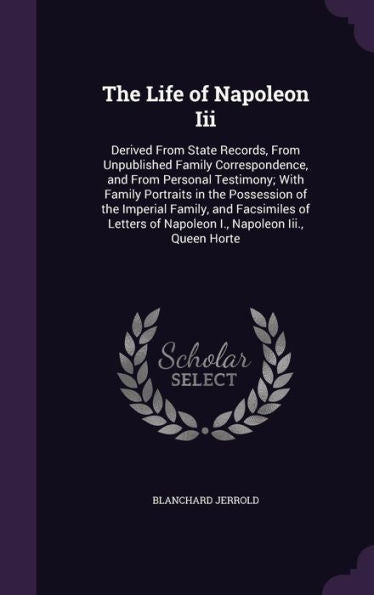 The Life Of Napoleon Iii: Derived From State Records, From Unpublished Family Correspondence, And From Personal Testimony; With Family Portraits In ... Of Napoleon I., Napoleon Iii., Queen Horte