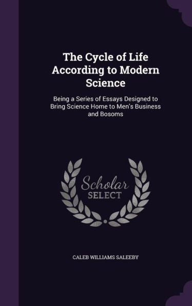 The Cycle Of Life According To Modern Science: Being A Series Of Essays Designed To Bring Science Home To Men's Business And Bosoms
