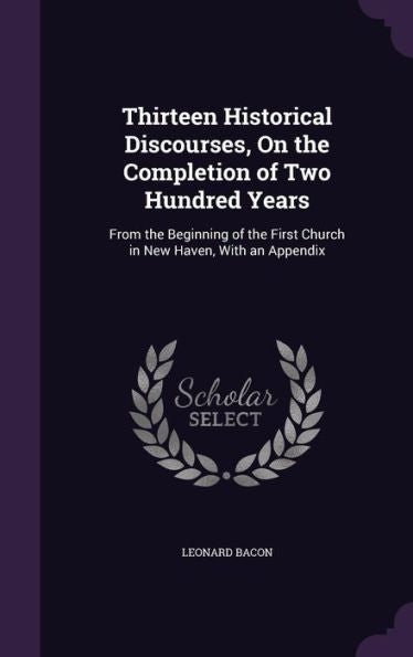 Thirteen Historical Discourses, On The Completion Of Two Hundred Years: From The Beginning Of The First Church In New Haven, With An Appendix
