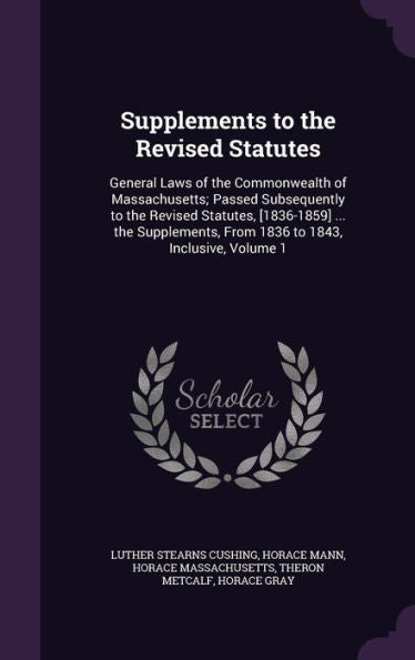 Supplements To The Revised Statutes: General Laws Of The Commonwealth Of Massachusetts; Passed Subsequently To The Revised Statutes, [1836-1859] ... ... From 1836 To 1843, Inclusive, Volume 1