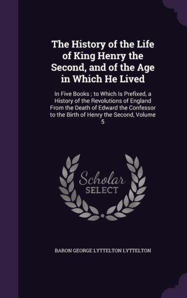 The History Of The Life Of King Henry The Second, And Of The Age In Which He Lived: In Five Books; To Which Is Prefixed, A History Of The Revolutions ... To The Birth Of Henry The Second, Volume 5