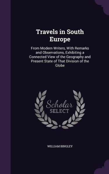 Travels In South Europe: From Modern Writers, With Remarks And Observations, Exhibiting A Connected View Of The Geography And Present State Of That Division Of The Globe