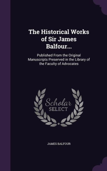 The Historical Works Of Sir James Balfour...: Published From The Original Manuscripts Preserved In The Library Of The Faculty Of Advocates