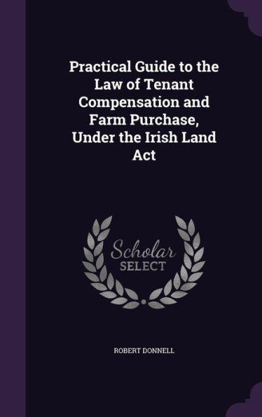 Practical Guide To The Law Of Tenant Compensation And Farm Purchase, Under The Irish Land Act