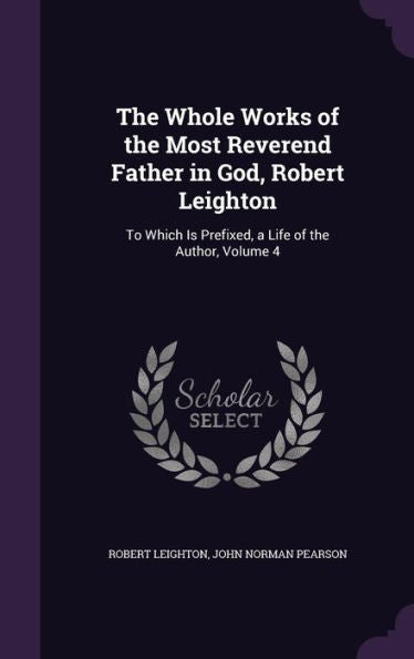 The Whole Works Of The Most Reverend Father In God, Robert Leighton: To Which Is Prefixed, A Life Of The Author, Volume 4