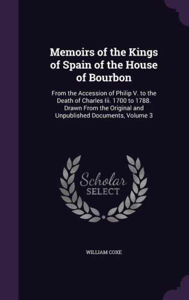 Memoirs Of The Kings Of Spain Of The House Of Bourbon: From The Accession Of Philip V. To The Death Of Charles Iii. 1700 To 1788. Drawn From The Original And Unpublished Documents, Volume 3