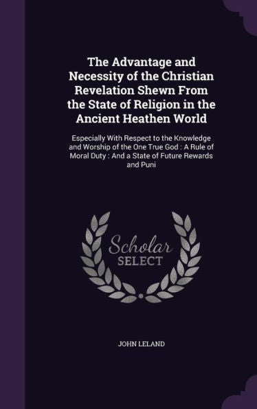 The Advantage And Necessity Of The Christian Revelation Shewn From The State Of Religion In The Ancient Heathen World: Especially With Respect To The ... Duty: And A State Of Future Rewards And Puni