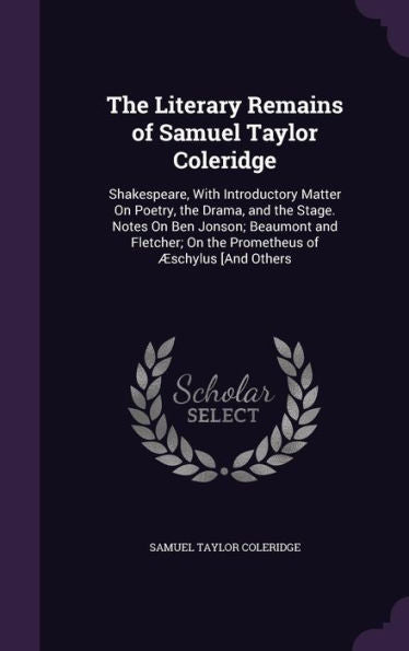 The Literary Remains Of Samuel Taylor Coleridge: Shakespeare, With Introductory Matter On Poetry, The Drama, And The Stage. Notes On Ben Jonson; ... On The Prometheus Of Aeschylus [And Others