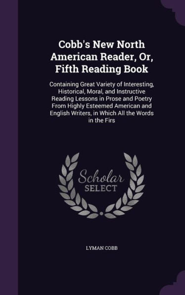 Cobb's New North American Reader, Or, Fifth Reading Book: Containing Great Variety Of Interesting, Historical, Moral, And Instructive Reading Lessons ... Writers, In Which All The Words In The Firs