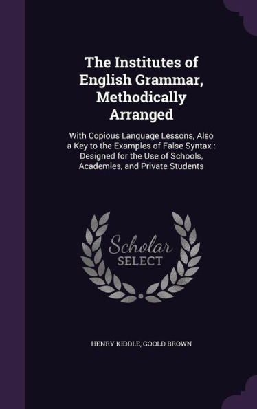 The Institutes Of English Grammar, Methodically Arranged: With Copious Language Lessons, Also A Key To The Examples Of False Syntax: Designed For The Use Of Schools, Academies, And Private Students