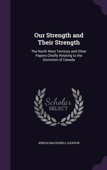 Our Strength And Their Strength: The North West Territory And Other Papers Chiefly Relating To The Dominion Of Canada