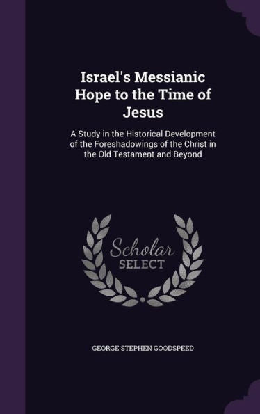 Israel's Messianic Hope To The Time Of Jesus: A Study In The Historical Development Of The Foreshadowings Of The Christ In The Old Testament And Beyond