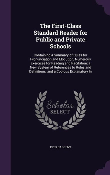 The First-Class Standard Reader For Public And Private Schools: Containing A Summary Of Rules For Pronunciation And Elocution, Numerous Exercises For ... And Definitions, And A Copious Explanatory In