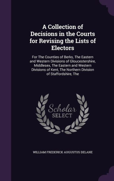 A Collection Of Decisions In The Courts For Revising The Lists Of Electors: For The Counties Of Berks, The Eastern And Western Divisions Of ... The Northern Division Of Staffordshire, The