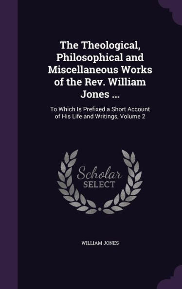The Theological, Philosophical And Miscellaneous Works Of The Rev. William Jones ...: To Which Is Prefixed A Short Account Of His Life And Writings, Volume 2