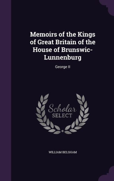 Memoirs Of The Kings Of Great Britain Of The House Of Brunswic-Lunnenburg: George Ii