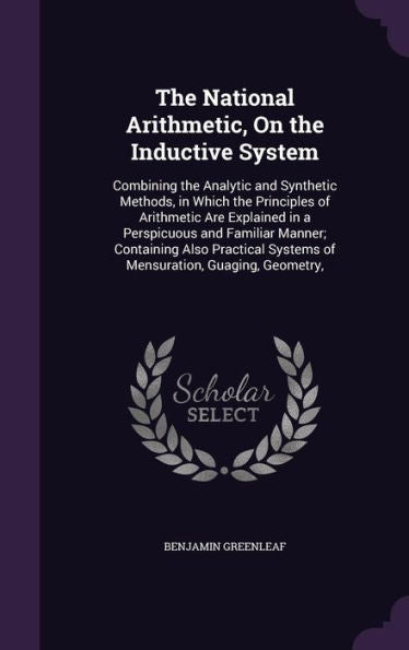The National Arithmetic, On The Inductive System: Combining The Analytic And Synthetic Methods, In Which The Principles Of Arithmetic Are Explained In ... Systems Of Mensuration, Guaging, Geometry,