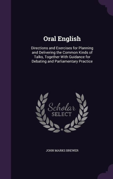 Oral English: Directions And Exercises For Planning And Delivering The Common Kinds Of Talks, Together With Guidance For Debating And Parliamentary Practice
