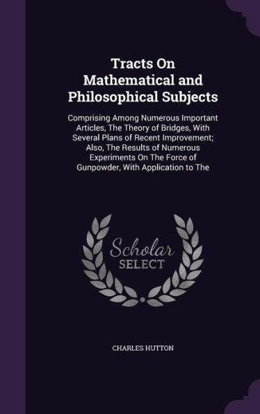 Tracts On Mathematical And Philosophical Subjects: Comprising Among Numerous Important Articles, The Theory Of Bridges, With Several Plans Of Recent ... Force Of Gunpowder, With Application To The