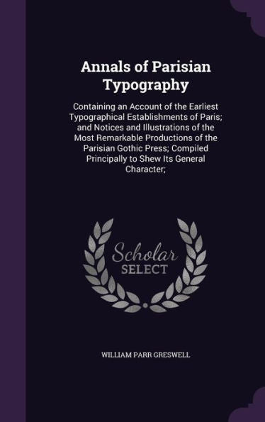 Annals Of Parisian Typography: Containing An Account Of The Earliest Typographical Establishments Of Paris; And Notices And Illustrations Of The Most ... Principally To Shew Its General Character;