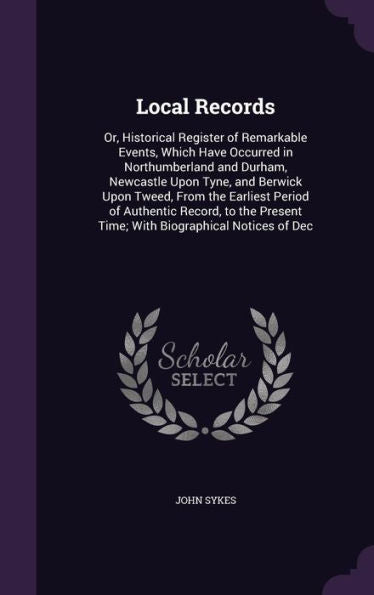 Local Records: Or, Historical Register Of Remarkable Events, Which Have Occurred In Northumberland And Durham, Newcastle Upon Tyne, And Berwick Upon ... Time; With Biographical Notices Of Dec