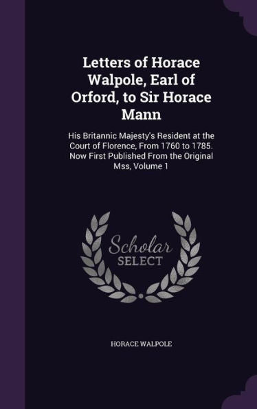 Letters Of Horace Walpole, Earl Of Orford, To Sir Horace Mann: His Britannic Majesty's Resident At The Court Of Florence, From 1760 To 1785. Now First Published From The Original Mss, Volume 1