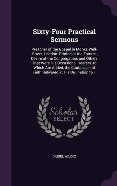 Sixty-Four Practical Sermons: Preacher Of The Gospel In Monks-Well-Street, London. Printed At The Earnest Desire Of The Congregation, And Others That ... Of Faith Delivered At His Ordination To T