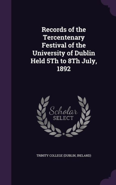 Records Of The Tercentenary Festival Of The University Of Dublin Held 5Th To 8Th July, 1892